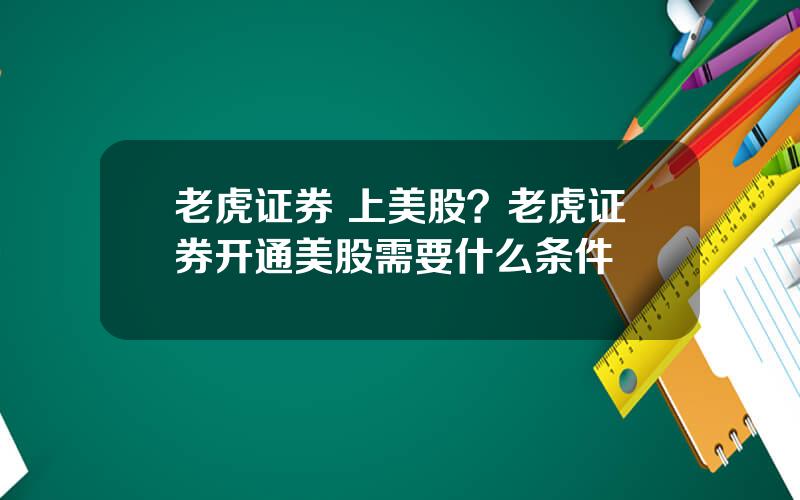 老虎证券 上美股？老虎证券开通美股需要什么条件